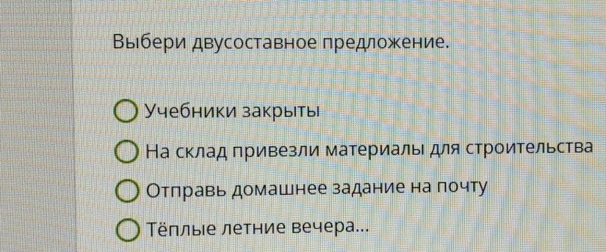 Выιбери двусоставное πредложение. 
Учебники закрыты 
На склад привезли материаль для строительства 
Отπравь домашнее задание на почту 
Тёллые летние вечера...