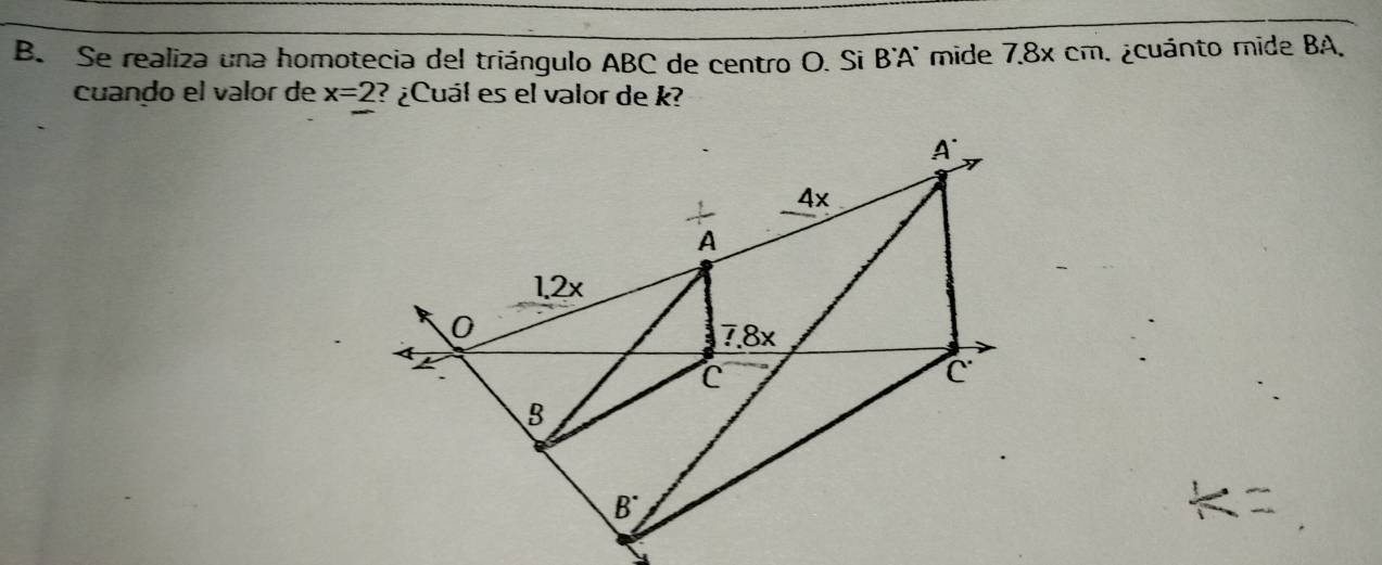 Se realiza una homotecia del triángulo ABC de centro O. Si B^(·)A^' mide 7.8x cm. ¿cuánto mide BA.
cuando el valor de x=2 ? ¿Cuál es el valor de k?