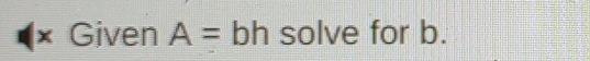 Given A= bh : solve for b.