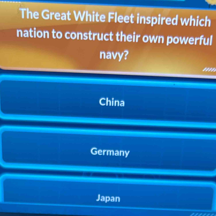 The Great White Fleet inspired which
nation to construct their own powerful
navy?
'///
China
Germany
Japan