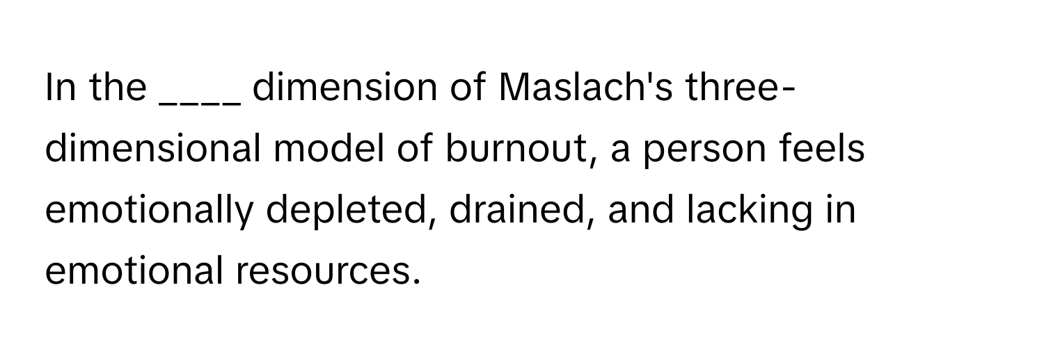 In the ____ dimension of Maslach's three-dimensional model of burnout, a person feels emotionally depleted, drained, and lacking in emotional resources.