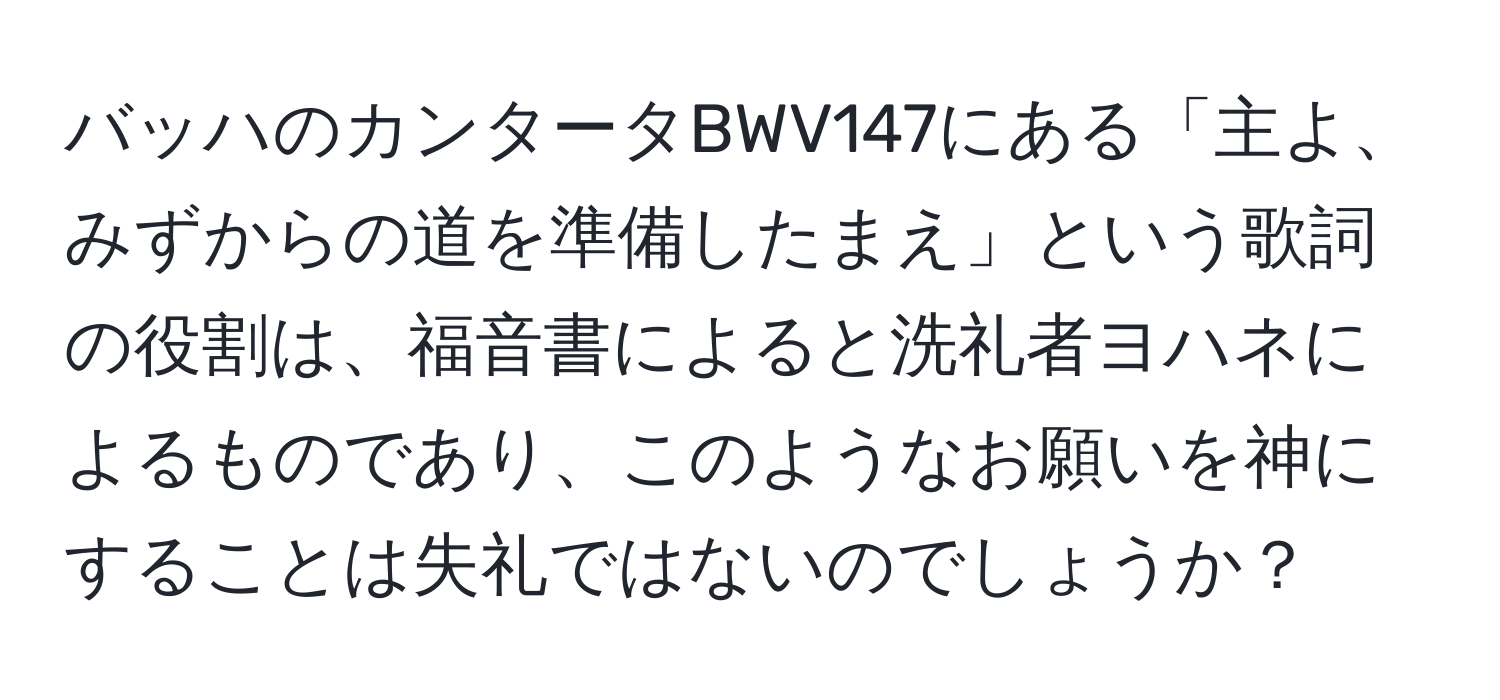 バッハのカンタータBWV147にある「主よ、みずからの道を準備したまえ」という歌詞の役割は、福音書によると洗礼者ヨハネによるものであり、このようなお願いを神にすることは失礼ではないのでしょうか？