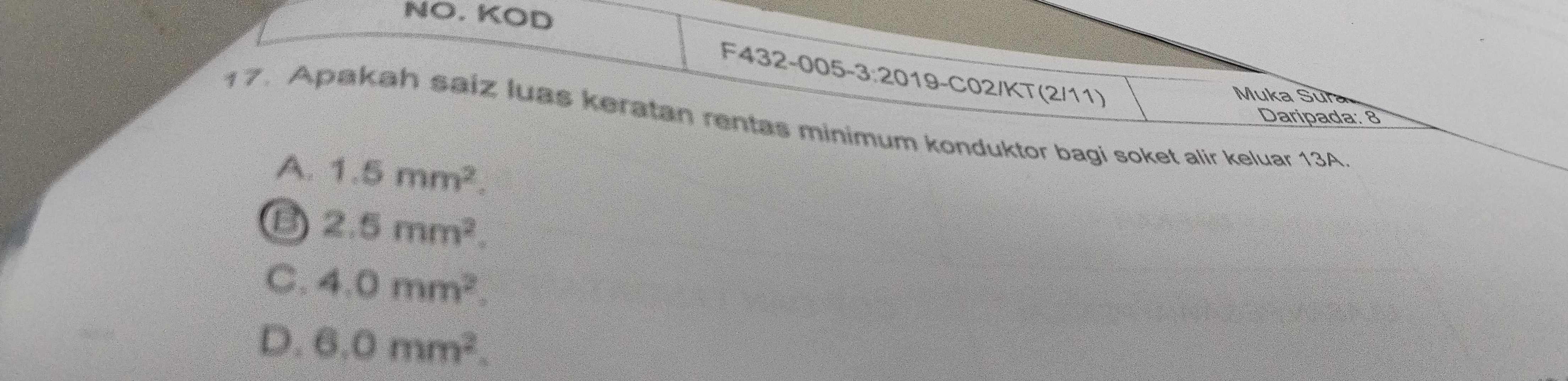 NO. KOD
F432-005-3:2019-C02/KT(2/11)
Muka Sura
Daripada: 8
17. Apakah saiz luas keratan rentas minimum konduktor bagi soket alir keluar 13A.
A. 1.5mm^2.
2.5mm^2.
C. 4.0mm^2.
D. 6.0mm^2.