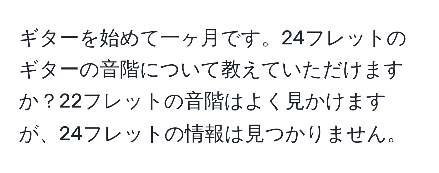 ギターを始めて一ヶ月です。24フレットのギターの音階について教えていただけますか？22フレットの音階はよく見かけますが、24フレットの情報は見つかりません。