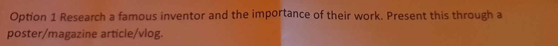 Option 1 Research a famous inventor and the importance of their work. Present this through a 
poster/magazine article/vlog.