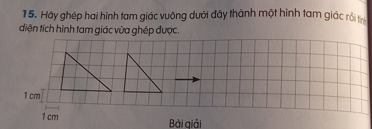 Hãy ghép hai hình tam giác vuỡng dưới đây thành một hình tam giác rồi tỉnh 
diện tích hình tam giác vừa ghép được.
1 cm
1 cm
Bài giải