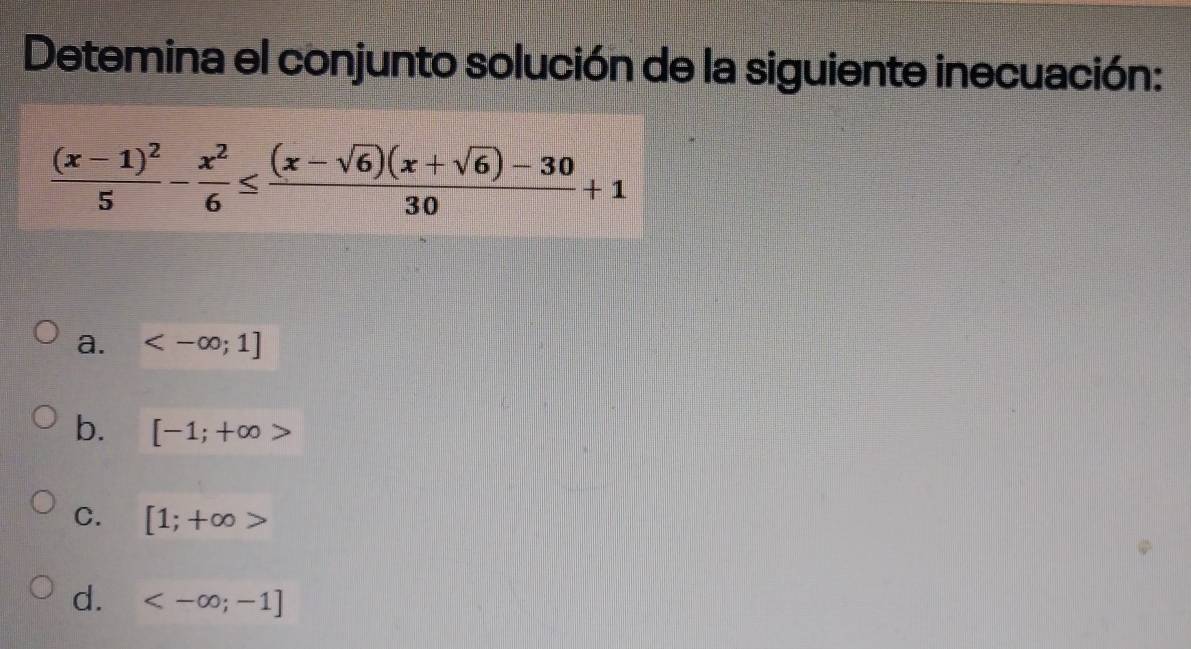 Detemina el conjunto solución de la siguiente inecuación:
frac (x-1)^25- x^2/6 ≤  ((x-sqrt(6))(x+sqrt(6))-30)/30 +1
a. <-∈fty ;1]
b. [-1;+∈fty >
C. [1;+∈fty >
d. <-∈fty ;-1]