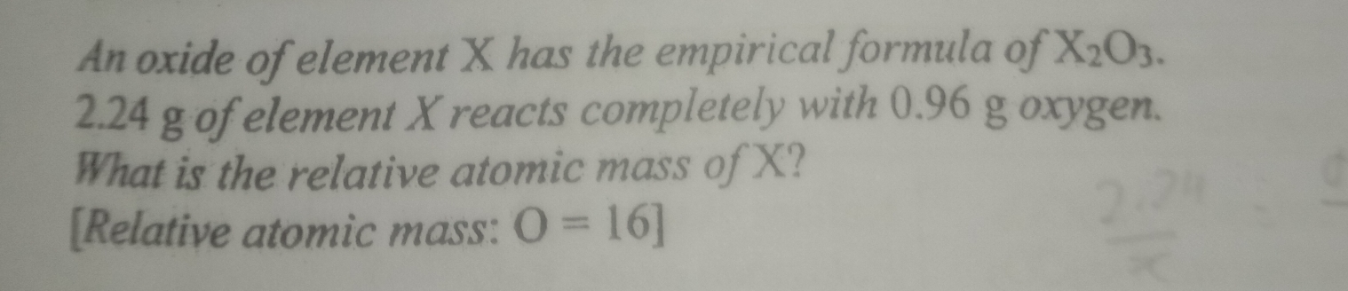 An oxide of element X has the empirical formula of X_2O_3.
2.24 g of element X reacts completely with 0.96 g oxygen. 
What is the relative atomic mass of X? 
[Relative atomic mass: O=16]