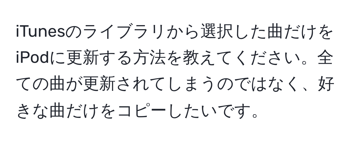 iTunesのライブラリから選択した曲だけをiPodに更新する方法を教えてください。全ての曲が更新されてしまうのではなく、好きな曲だけをコピーしたいです。