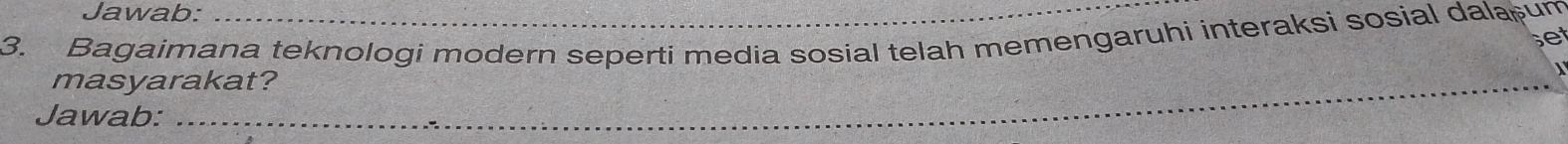 Jawab: 
3. Bagaimana teknologi modern seperti media sosial telah memengaruhi interaksi sosial dalaum 
set 
 
masyarakat? 
Jawab:_