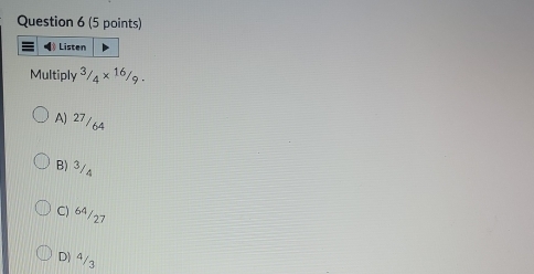 Listen
Multiply^(3/_4* ^16)/_9.
A) 27 / 64
B) 3/4
C) 64/27
D) 4/3