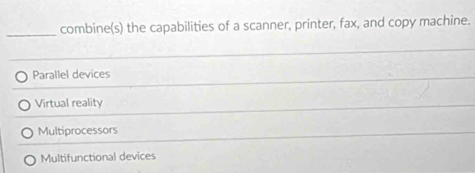 combine(s) the capabilities of a scanner, printer, fax, and copy machine.
Parallel devices
Virtual reality
Multiprocessors
Multifunctional devices