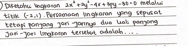 Diketahu lingkaran 2x^2+2y^2-4x+3py-30=0 melalui 
titik (-2,1). Persamean lingkaran yang sepusat 
tetapi panjang Jari-Jaringa dua uali panjang 
Jari-Jari (ingraran tersebut adalah. . . .