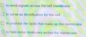 to send signals across the cell membran
to serve as identification for the cell
1o produce the lipics that make up the membrane
to help move molecules across the membrane