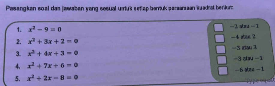 Pasangkan soal dan jawaban yang sesuai untuk setiap bentuk persamaan kuadrat berikut:
1. x^2-9=0 -2 atau -1
2. x^2+3x+2=0 -4 atau 2
3. x^2+4x+3=0 -3 atau 3
4. x^2+7x+6=0 -3 atau −1
-6 atau -1
5. x^2+2x-8=0