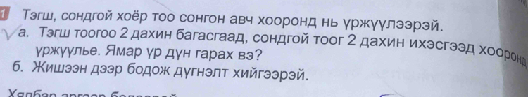 1 Тэгш, сондгой хоёр тоо сонгон авч хооронд нь γржγγлээрэй. 
а. Тэгш тоогоо 2 дахин багасгаад, сондгой тоог 2 дахин ихэсгээд хοоронд 
уржγулье. Ямар γр дун гарах вэ? 
б. Χишззн дзэр бодож дугнэлт хийгээрзй. 
Yanña