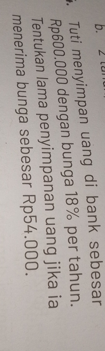 la 
. Tuti menyimpan uang di bank sebesar
Rp600.000 dengan bunga 18% per tahun. 
Tentukan lama penyimpanan uang jika ia 
menerima bunga sebesar Rp54.000.