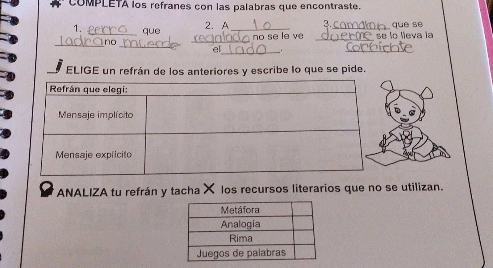 COMPLETA los refranes con las palabras que encontraste. 
1. 
2. A 3. 
_que __que se 
_ 
no se le ve _ se lo lleva la 
_no_ 
el_ 
. 
_ 
ELIGE un refrán de los anteriores y escribe lo que se pide. 
ANALIZA tu refrán y tacha . × los recursos literarios que no se utilizan.