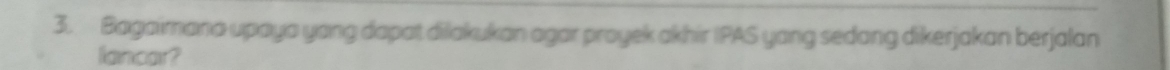 Bagaimana upaya yong dapat dilakukan agar proyek akhir IPAS yang sedang dikerjakan berjalan 
lancar?
