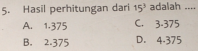 Hasil perhitungan dari 15^3 adalah ....
A. 1.375 C. 3.375
B. 2.375
D. 4.375