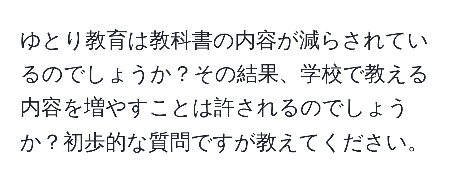 ゆとり教育は教科書の内容が減らされているのでしょうか？その結果、学校で教える内容を増やすことは許されるのでしょうか？初歩的な質問ですが教えてください。