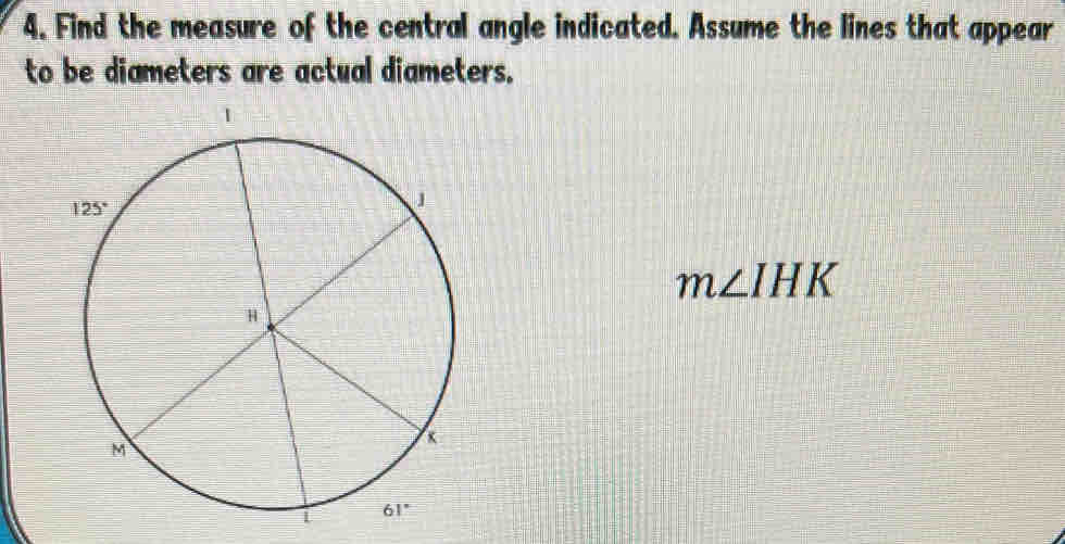 Find the measure of the central angle indicated. Assume the lines that appear
to be diameters are actual diameters.
m∠ IHK