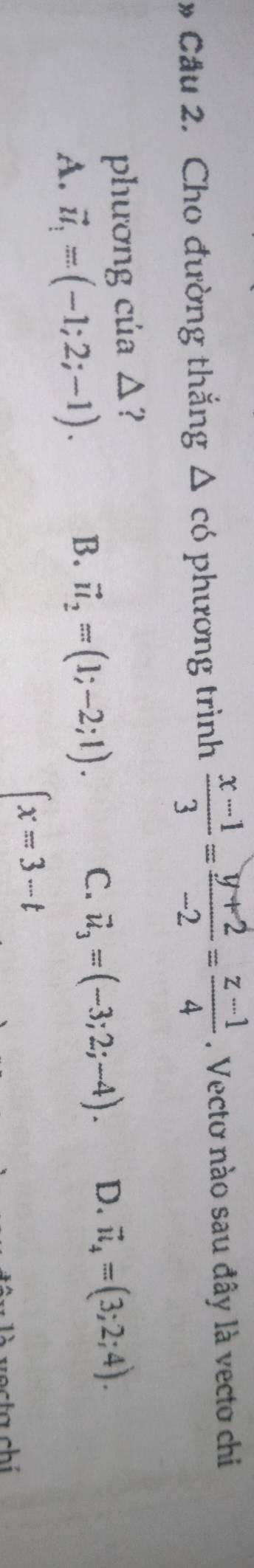 Cho đường thắng △ c6 phương trình  (x-1)/3 = (y+2)/-2 = (z-1)/4 . Vecto nào sau đây là vecto chi
phương cúủa △?
A. vector u_1=(-1;2;-1).
B. vector u_2=(1;-2;1).
C. vector u_3=(-3;2;-4). D. vector u_4=(3;2;4).
∈t x=3-t
vecta chí