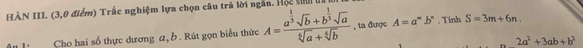 HÀN III. (3,0 điểm) Trắc nghiệm lựa chọn câu trả lời ngăn. Học sinh 
Cho hai số thực dương a, b. Rút gọn biều thức A=frac a^(frac 1)3sqrt(b)+b^(frac 1)3sqrt(a)sqrt[6](a)+sqrt[6](b) , ta được A=a^m.b^n. Tính S=3m+6n.
2a^2+3ab+b^2