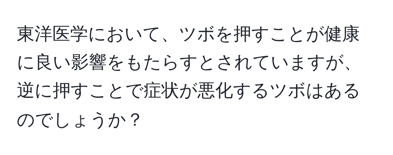 東洋医学において、ツボを押すことが健康に良い影響をもたらすとされていますが、逆に押すことで症状が悪化するツボはあるのでしょうか？