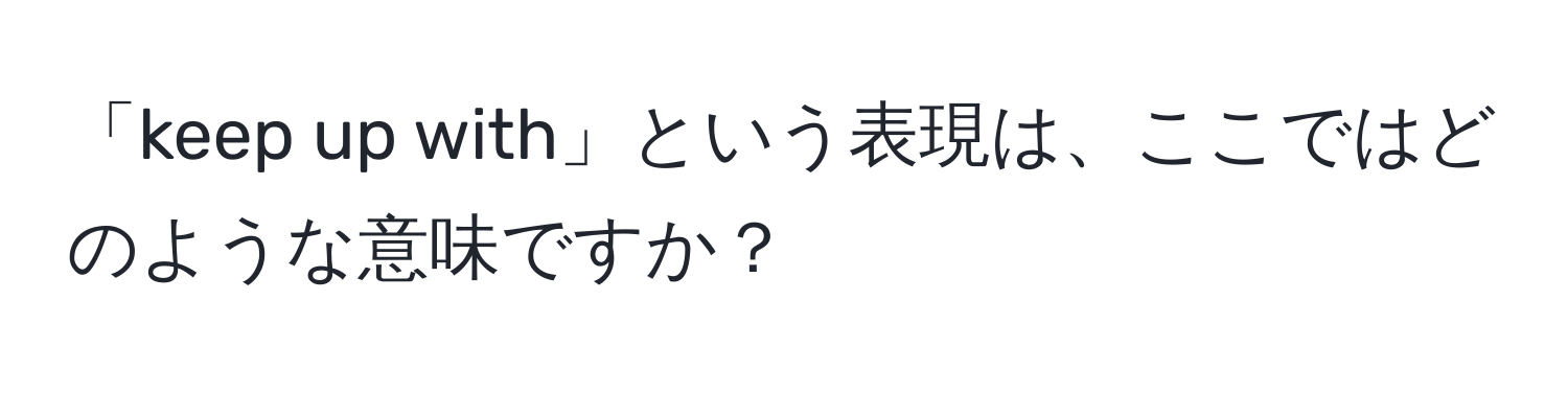 「keep up with」という表現は、ここではどのような意味ですか？