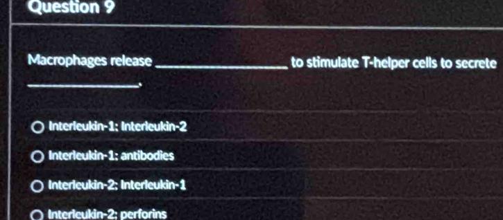 Macrophages release _to stimulate T-helper cells to secrete
_
s
Interleukin -1 : Interleukin -2
Interleukin -1; antibodies
Interleukin -2; Interleukin -1
Interleukin -2; perforins