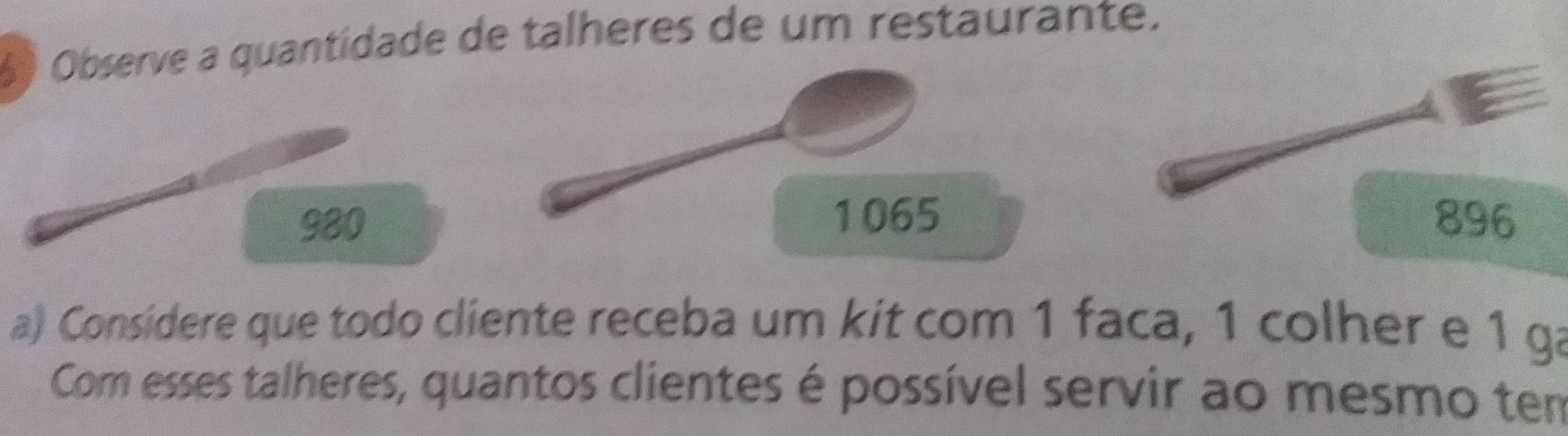 Observe a quantidade de talheres de um restaurante.
1065
980 896
a) Considere que todo cliente receba um kit com 1 faca, 1 colher e 1 ga
Com esses talheres, quantos clientes é possível servir ao mesmo tem