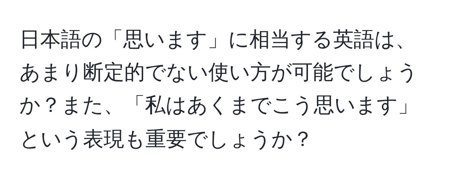 日本語の「思います」に相当する英語は、あまり断定的でない使い方が可能でしょうか？また、「私はあくまでこう思います」という表現も重要でしょうか？