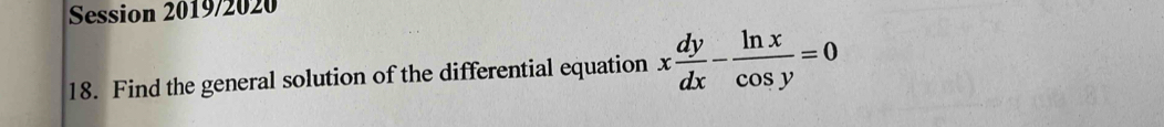 Session 2019/2020 
18. Find the general solution of the differential equation x dy/dx - ln x/cos y =0