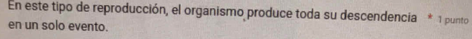 En este tipo de reproducción, el organismo produce toda su descendencia * 1 punto 
en un solo evento.