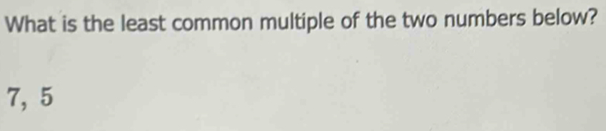 What is the least common multiple of the two numbers below?
7, 5