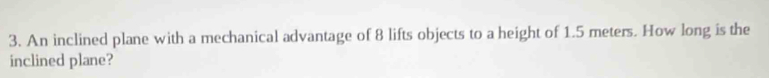 An inclined plane with a mechanical advantage of 8 lifts objects to a height of 1.5 meters. How long is the 
inclined plane?