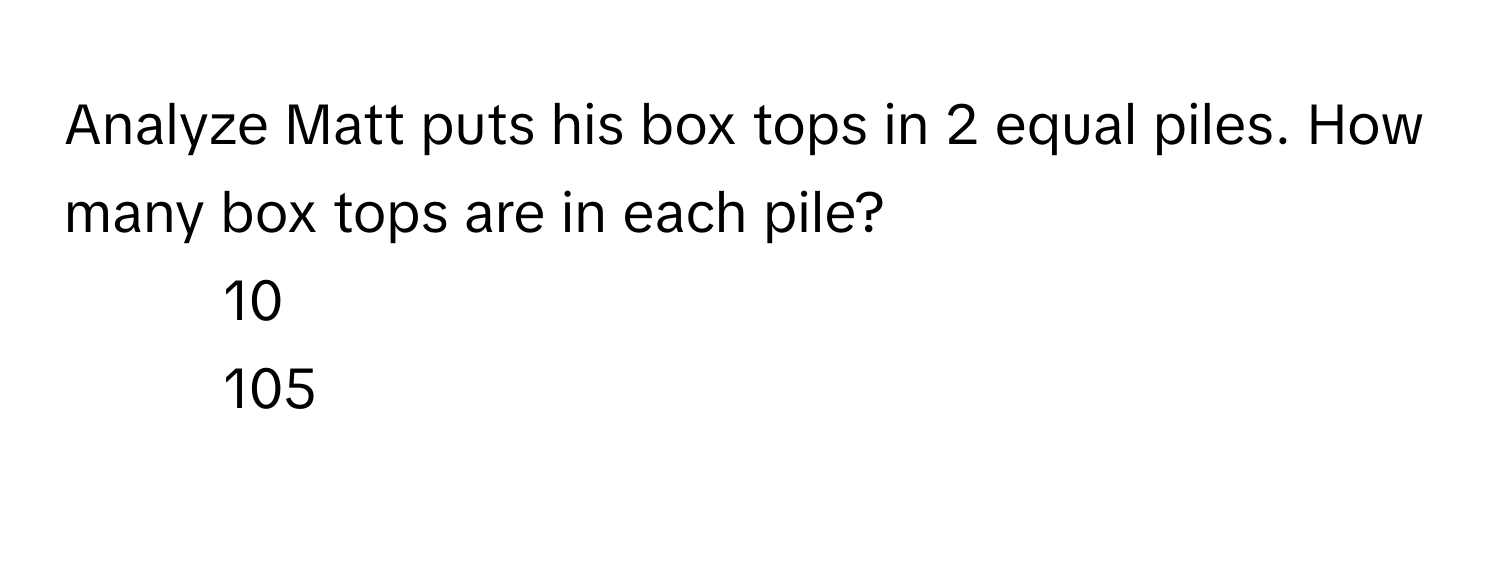 Solved: Analyze Matt puts his box tops in 2 equal piles. How many box ...