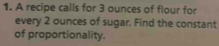 A recipe calls for 3 ounces of flour for 
every 2 ounces of sugar. Find the constant 
of proportionality.