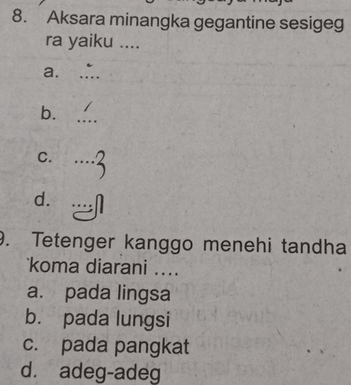 Aksara minangka gegantine sesigeg
ra yaiku ....
a._
b. _
C.
_
d.
_
_
9. Tetenger kanggo menehi tandha
koma diarani ....
a. pada lingsa
b. pada lungsi
c. pada pangkat
d. adeg-adeg