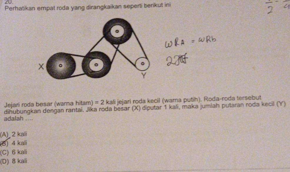 Perhatikan empat roda yang dirangkaikan seperti berikut ini
Jejari roda besar (warna hitam) =2 kali jejari roda kecil (wama putih). Roda-roda tersebut
dihubungkan dengan rantai. Jika roda besar (X) diputar 1 kali, maka jumlah putaran roda kecil (Y)
adalah ....
(A) 2 kali
(B) 4 kali
(C) 6 kali
(D) 8 kali