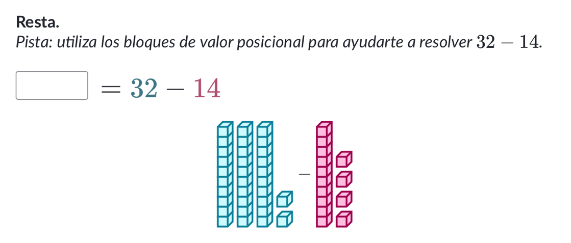 Resta. 
Pista: utiliza los bloques de valor posicional para ayudarte a resolver 32-14.
□ =32-14