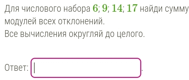 Для числового набора 6; 9; 14; 17 найди сумму 
модулей всех отклонений. 
Все вычисления округляй до целого. 
Otbet: □ .