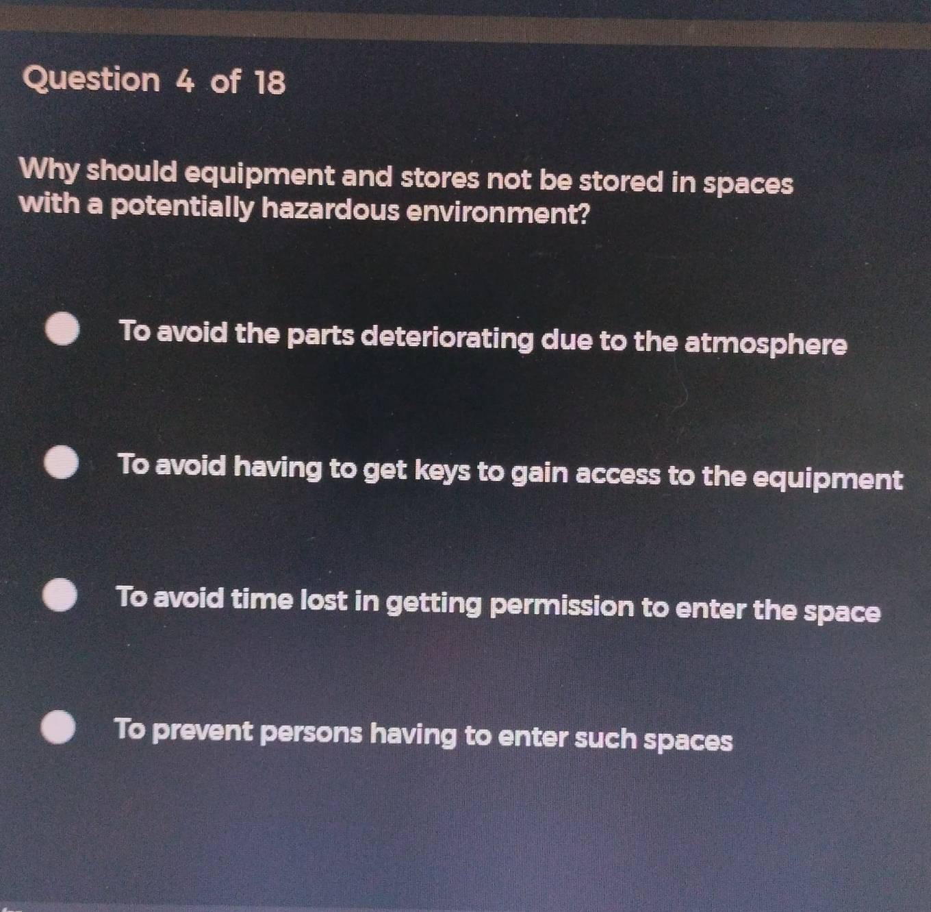 Why should equipment and stores not be stored in spaces
with a potentially hazardous environment?
To avoid the parts deteriorating due to the atmosphere
To avoid having to get keys to gain access to the equipment
To avoid time lost in getting permission to enter the space
To prevent persons having to enter such spaces