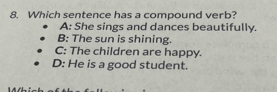 Which sentence has a compound verb?
A: She sings and dances beautifully.
B: The sun is shining.
C: The children are happy.
D: He is a good student.