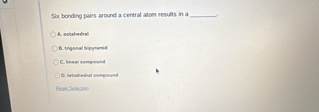 Six bonding pairs around a central atom results in a _.
A. octahedral
B. trigonal bipyramid
C. linear compound
D. tetrahedral compound
Reset Selection