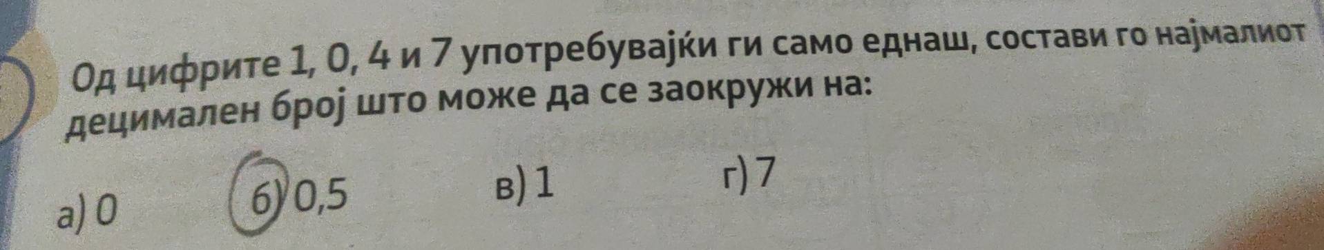 Οд цифриτе 1, О, 4 и 7 уπотребуваеήи ги само еднаш, состави го нармалиоτ
децимален броό шτо може да се заокружи на:
r) 7
a) 0
6) 0,5
B) 1