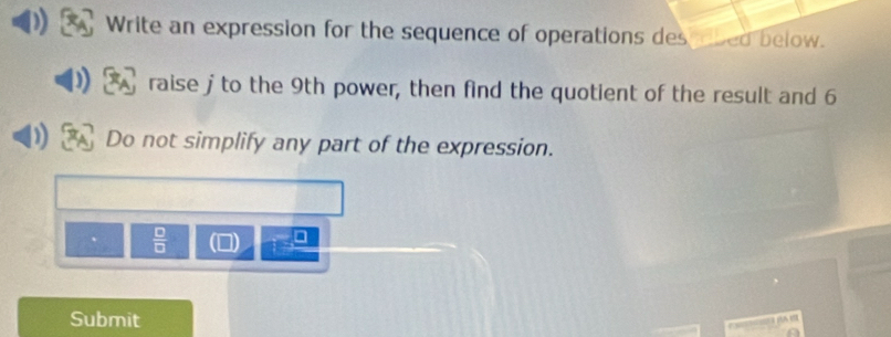 Write an expression for the sequence of operations des abed below. 
raise j to the 9th power, then find the quotient of the result and 6
Do not simplify any part of the expression.
 □ /□  
□ 
Submit