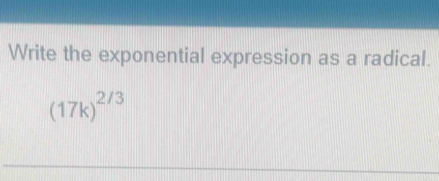 Write the exponential expression as a radical.
(17k)^2/3