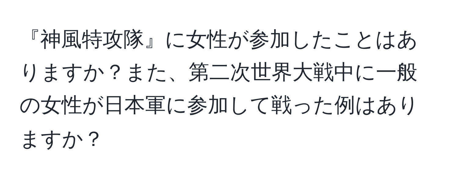 『神風特攻隊』に女性が参加したことはありますか？また、第二次世界大戦中に一般の女性が日本軍に参加して戦った例はありますか？